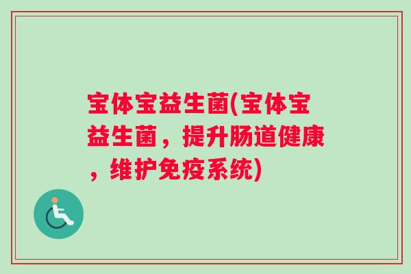 宝体宝益生菌(宝体宝益生菌，提升肠道健康，维护免疫系统)