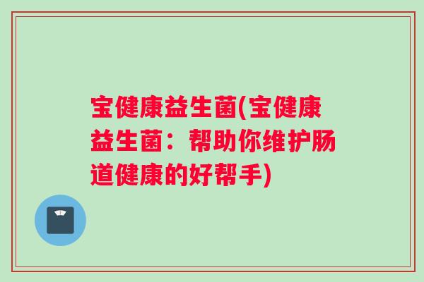 宝健康益生菌(宝健康益生菌:帮助你维护肠道健康的好帮手) 宝健康益生菌(宝健康益生菌:帮助你维护肠道健康的好帮手)