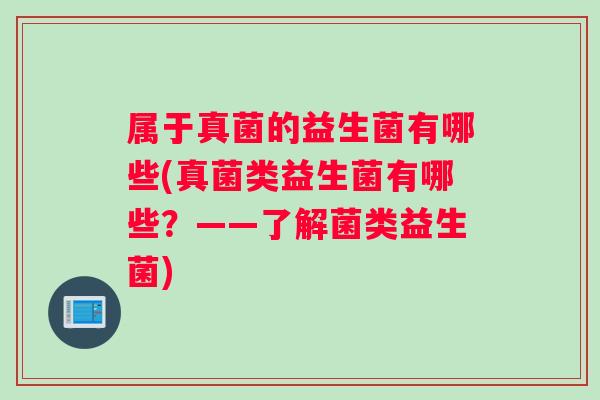 属于真菌的益生菌有哪些(真菌类益生菌有哪些？——了解菌类益生菌)