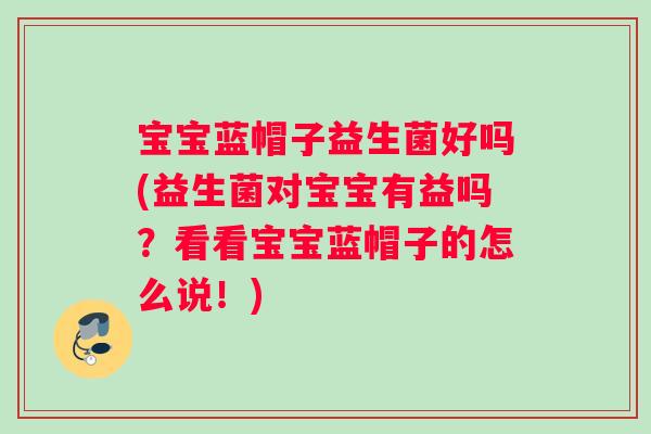 宝宝蓝帽子益生菌好吗(益生菌对宝宝有益吗？看看宝宝蓝帽子的怎么说！)