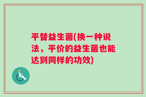 平替益生菌(换一种说法，平价的益生菌也能达到同样的功效)