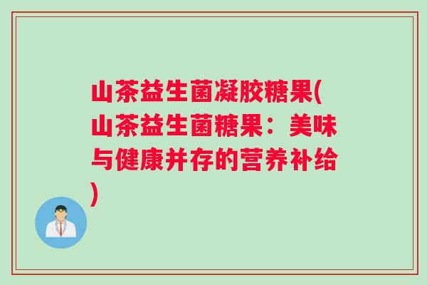 山茶益生菌凝胶糖果(山茶益生菌糖果:美味与健康并存的营养补给) 山茶益生菌凝胶糖果(山茶益生菌糖果:美味与健康并存的营养补给)