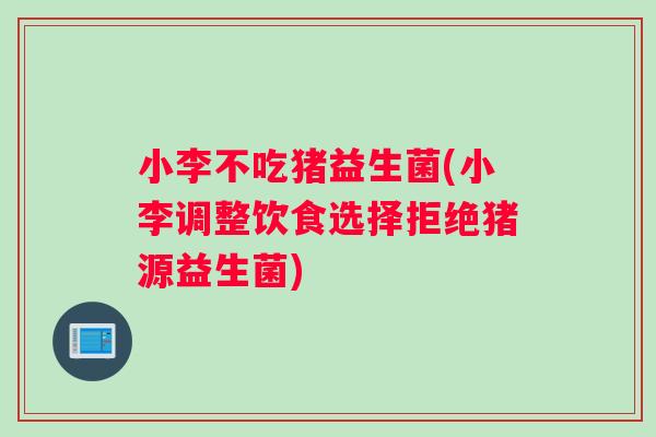 小李不吃猪益生菌(小李调整饮食选择拒绝猪源益生菌)