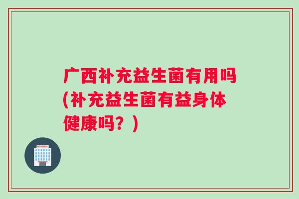 广西补充益生菌有用吗(补充益生菌有益身体健康吗？)
