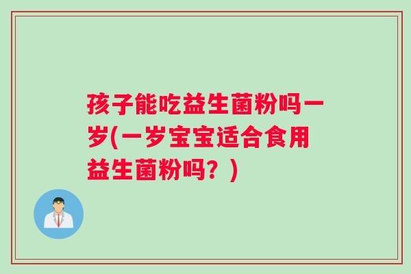孩子能吃益生菌粉吗一岁(一岁宝宝适合食用益生菌粉吗？)