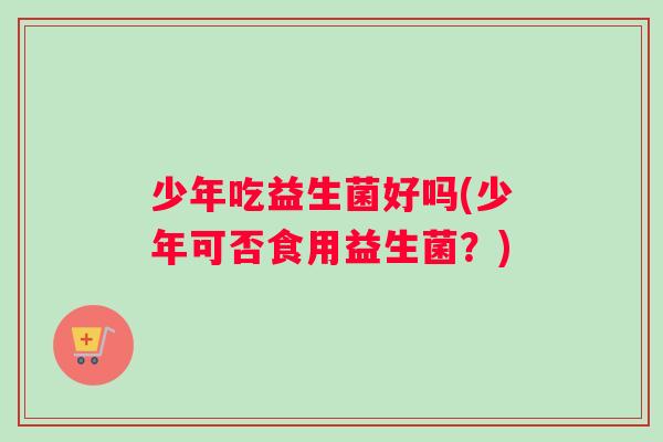 少年吃益生菌好吗(少年可否食用益生菌？)