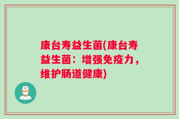 康台寿益生菌(康台寿益生菌:增强力,维护肠道健康) 康台寿益生菌(康台寿益生菌:增强力,维护肠道健康)