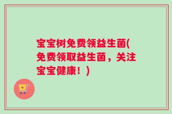 宝宝树免费领益生菌(免费领取益生菌，关注宝宝健康！)