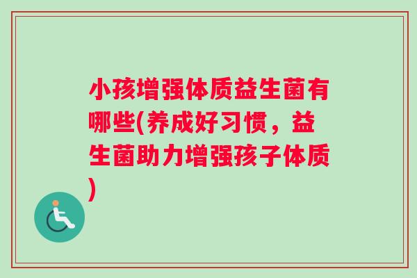 小孩增强体质益生菌有哪些(养成好习惯，益生菌助力增强孩子体质)