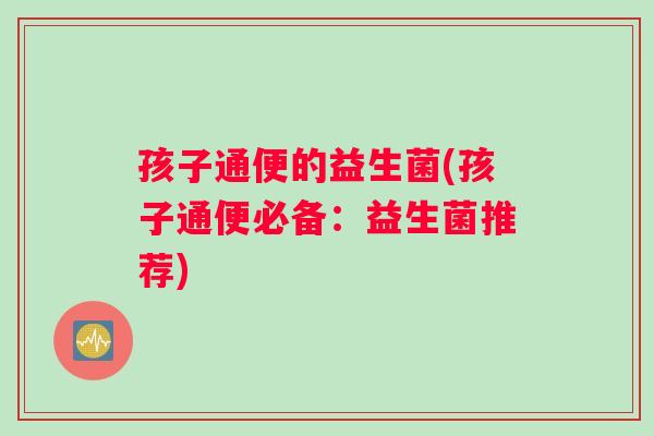 孩子通便的益生菌(孩子通便必备：益生菌推荐)