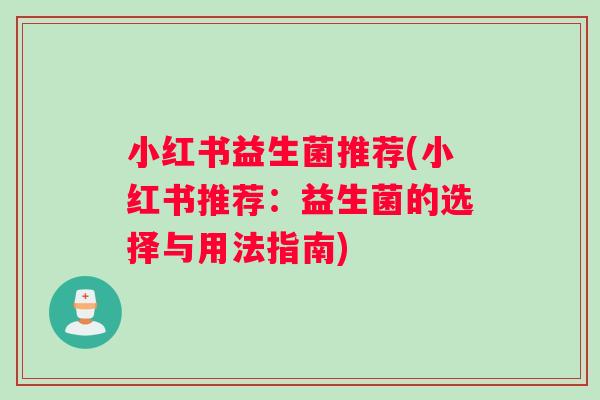 小红书益生菌推荐(小红书推荐：益生菌的选择与用法指南)