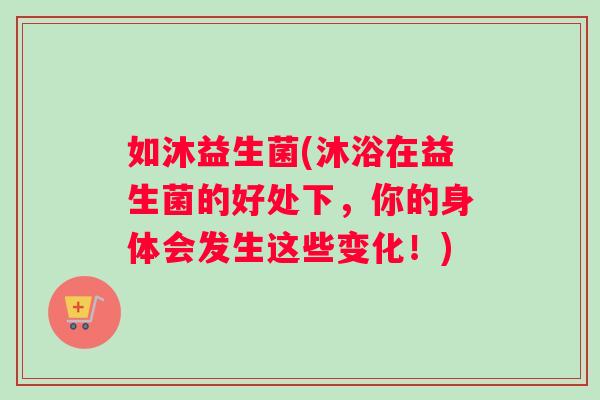 如沐益生菌(沐浴在益生菌的好处下，你的身体会发生这些变化！)