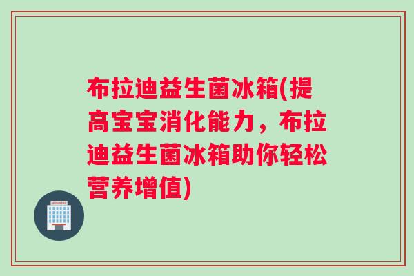 布拉迪益生菌冰箱(提高宝宝消化能力，布拉迪益生菌冰箱助你轻松营养增值)