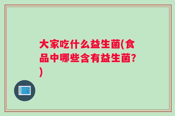 大家吃什么益生菌(食品中哪些含有益生菌？)