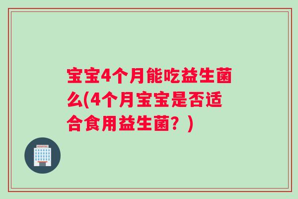 宝宝4个月能吃益生菌么(4个月宝宝是否适合食用益生菌？)