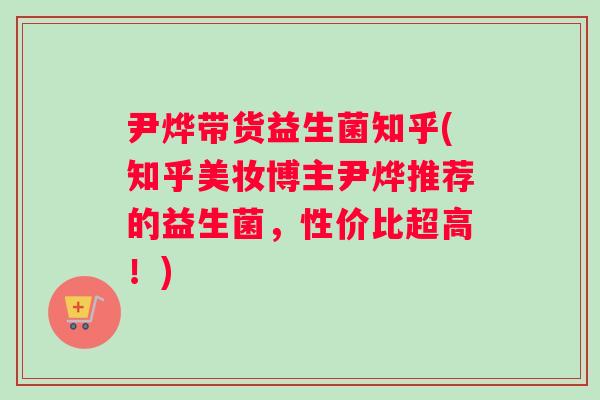 尹烨带货益生菌知乎(知乎美妆博主尹烨推荐的益生菌,性价比超高!) 尹烨带货益生菌知乎(知乎美妆博主尹烨推荐的益生菌,性价比超高!)