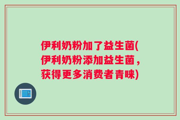 伊利奶粉加了益生菌(伊利奶粉添加益生菌，获得更多消费者青睐)