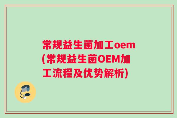 常规益生菌加工oem(常规益生菌OEM加工流程及优势解析) 常规益生菌加工oem(常规益生菌OEM加工流程及优势解析)