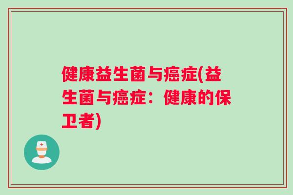 健康益生菌与癌症(益生菌与癌症：健康的保卫者)