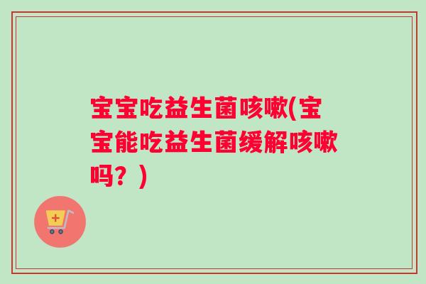 宝宝吃益生菌咳嗽(宝宝能吃益生菌缓解咳嗽吗？)