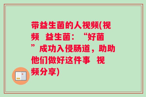 带益生菌的人视频(视频  益生菌：“好菌”成功入侵肠道，助助他们做好这件事  视频分享)