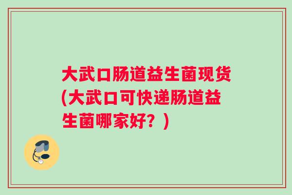 大武口肠道益生菌现货(大武口可快递肠道益生菌哪家好？)