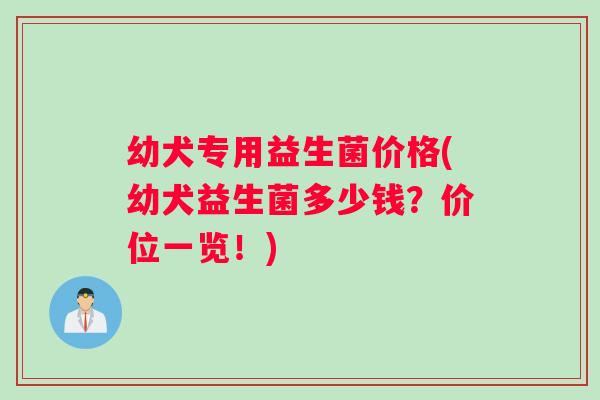幼犬专用益生菌价格(幼犬益生菌多少钱？价位一览！)