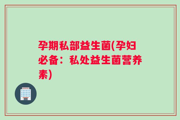 孕期私部益生菌(孕妇必备：私处益生菌营养素)