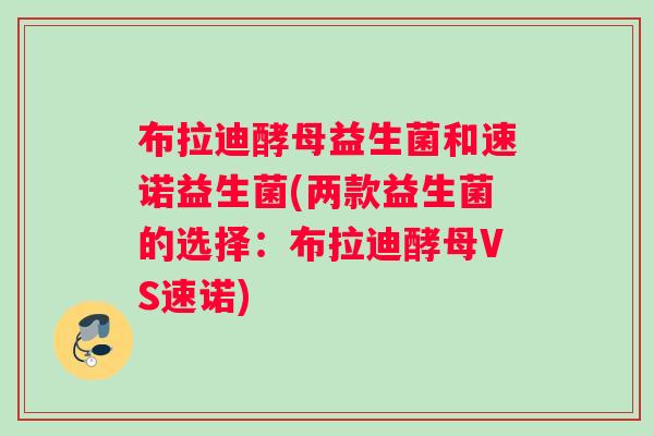 布拉迪酵母益生菌和速诺益生菌(两款益生菌的选择：布拉迪酵母VS速诺)