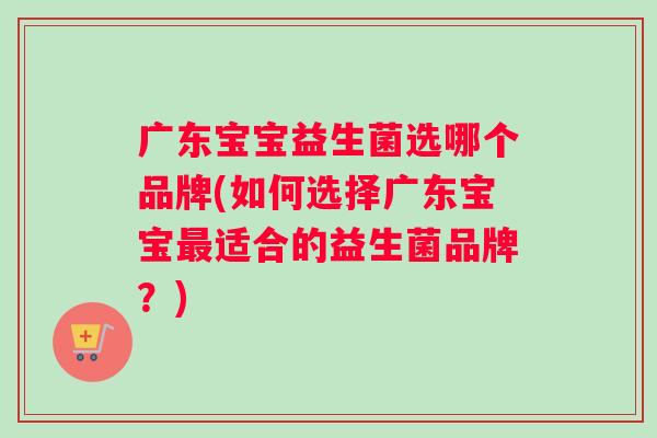广东宝宝益生菌选哪个品牌(如何选择广东宝宝适合的益生菌品牌？)