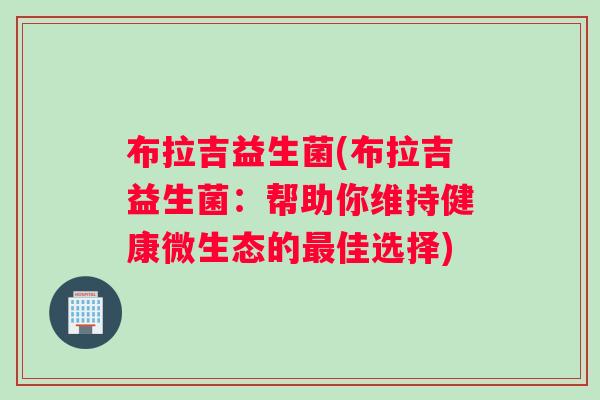 布拉吉益生菌(布拉吉益生菌：帮助你维持健康微生态的佳选择)