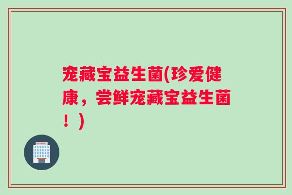 宠藏宝益生菌(珍爱健康，尝鲜宠藏宝益生菌！)