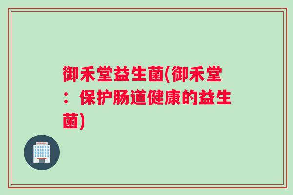 御禾堂益生菌(御禾堂：保护肠道健康的益生菌)