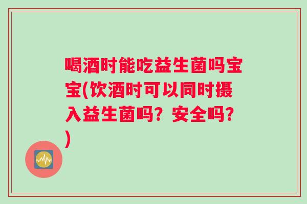 喝酒时能吃益生菌吗宝宝(饮酒时可以同时摄入益生菌吗？安全吗？)