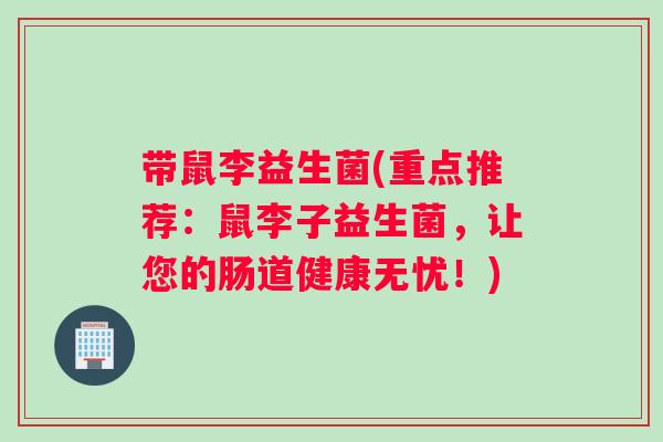 带鼠李益生菌(重点推荐：鼠李子益生菌，让您的肠道健康无忧！)