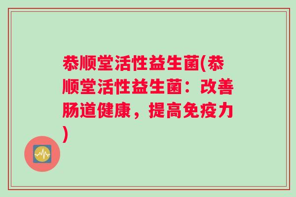 恭顺堂活性益生菌(恭顺堂活性益生菌：改善肠道健康，提高免疫力)