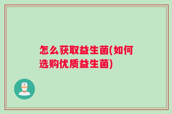 怎么获取益生菌(如何选购优质益生菌)