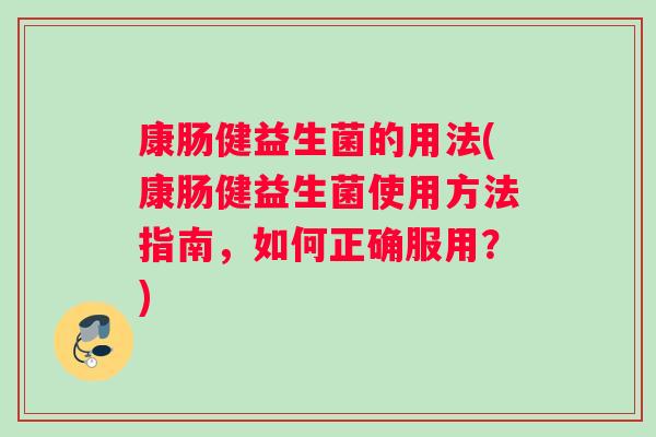 康肠健益生菌的用法(康肠健益生菌使用方法指南,如何正确服用?) 康肠健益生菌的用法(康肠健益生菌使用方法指南,如何正确服用?)