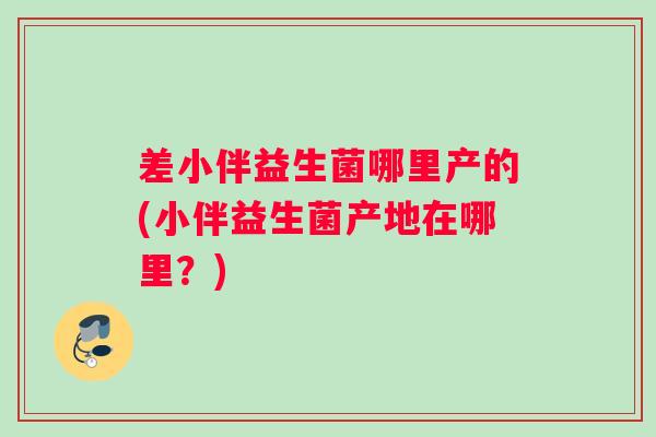 差小伴益生菌哪里产的(小伴益生菌产地在哪里？)
