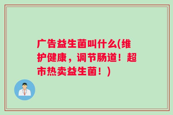 广告益生菌叫什么(维护健康，调节肠道！超市热卖益生菌！)