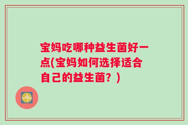 宝妈吃哪种益生菌好一点(宝妈如何选择适合自己的益生菌？)