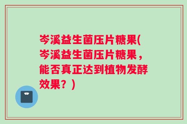 岑溪益生菌压片糖果(岑溪益生菌压片糖果,能否真正达到植物发酵效果?) 岑溪益生菌压片糖果(岑溪益生菌压片糖果,能否真正达到植物发酵效果?)