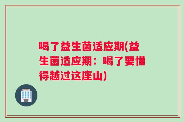 喝了益生菌适应期(益生菌适应期：喝了要懂得越过这座山)