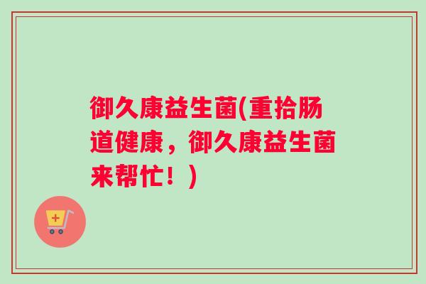 御久康益生菌(重拾肠道健康,御久康益生菌来帮忙!) 御久康益生菌(重拾肠道健康,御久康益生菌来帮忙!)