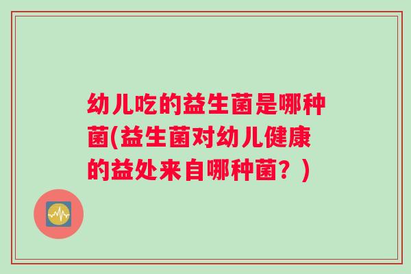 幼儿吃的益生菌是哪种菌(益生菌对幼儿健康的益处来自哪种菌？)