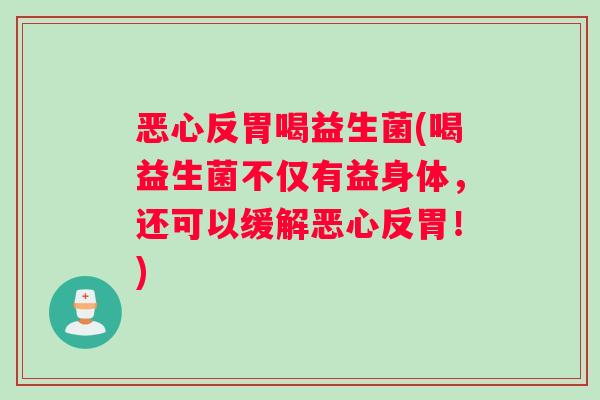 恶心反胃喝益生菌(喝益生菌不仅有益身体，还可以缓解恶心反胃！)