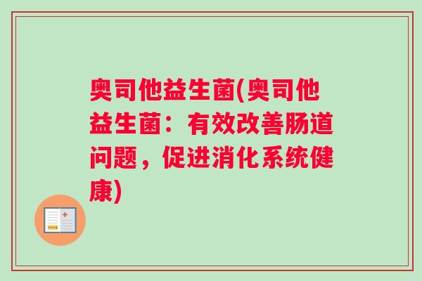 奥司他益生菌(奥司他益生菌:有效改善肠道问题,促进消化系统健康) 奥司他益生菌(奥司他益生菌:有效改善肠道问题,促进消化系统健康)