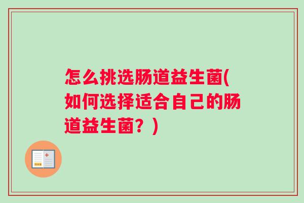 怎么挑选肠道益生菌(如何选择适合自己的肠道益生菌？)