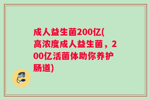 成人益生菌200亿(高浓度成人益生菌，200亿活菌体助你养护肠道)