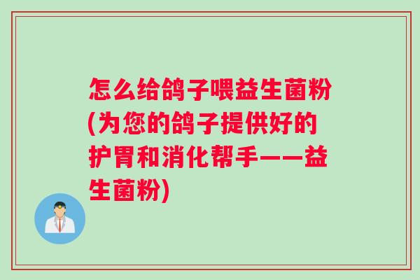 怎么给鸽子喂益生菌粉(为您的鸽子提供好的护胃和消化帮手——益生菌粉)